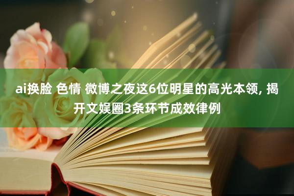 ai换脸 色情 微博之夜这6位明星的高光本领， 揭开文娱圈3条环节成效律例