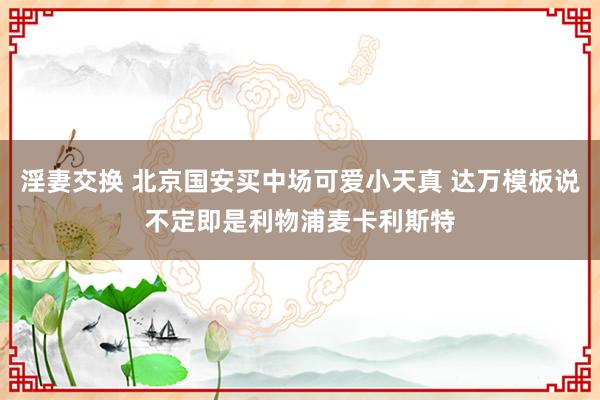 淫妻交换 北京国安买中场可爱小天真 达万模板说不定即是利物浦麦卡利斯特