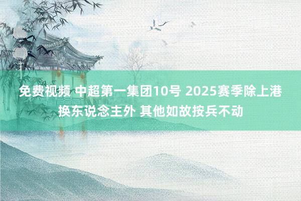 免费视频 中超第一集团10号 2025赛季除上港换东说念主外 其他如故按兵不动