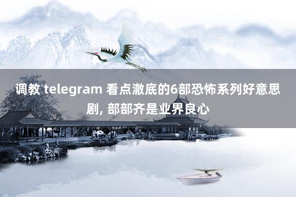 调教 telegram 看点澈底的6部恐怖系列好意思剧， 部部齐是业界良心