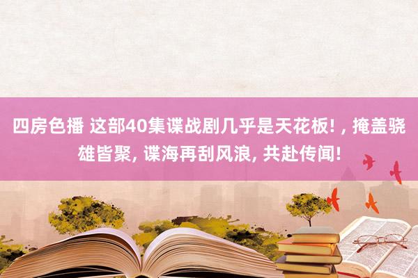 四房色播 这部40集谍战剧几乎是天花板! ， 掩盖骁雄皆聚， 谍海再刮风浪， 共赴传闻!