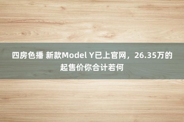 四房色播 新款Model Y已上官网，26.35万的起售价你合计若何