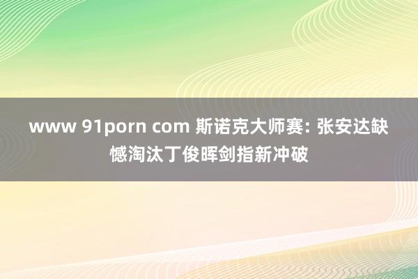 www 91porn com 斯诺克大师赛: 张安达缺憾淘汰丁俊晖剑指新冲破