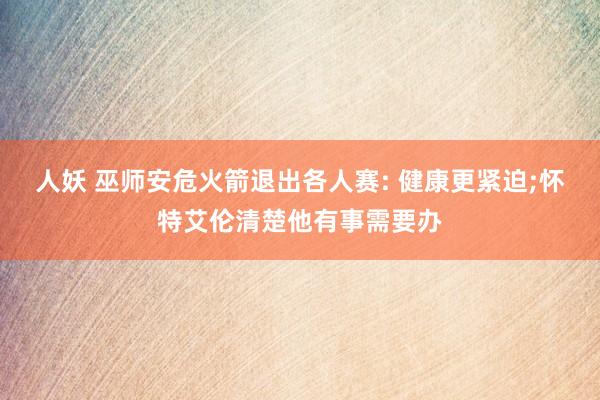 人妖 巫师安危火箭退出各人赛: 健康更紧迫;怀特艾伦清楚他有事需要办