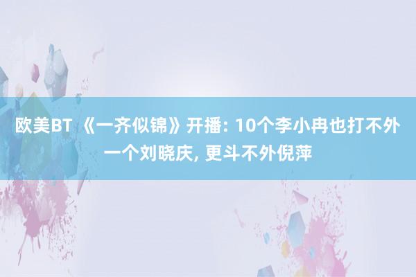 欧美BT 《一齐似锦》开播: 10个李小冉也打不外一个刘晓庆， 更斗不外倪萍