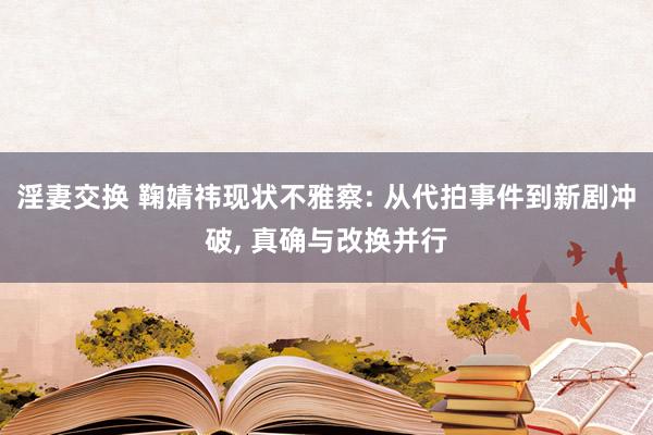 淫妻交换 鞠婧祎现状不雅察: 从代拍事件到新剧冲破， 真确与改换并行