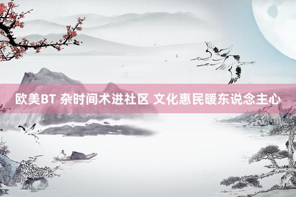 欧美BT 杂时间术进社区 文化惠民暖东说念主心