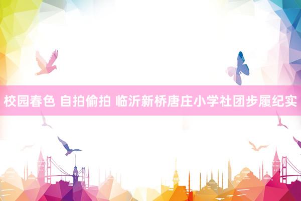 校园春色 自拍偷拍 临沂新桥唐庄小学社团步履纪实