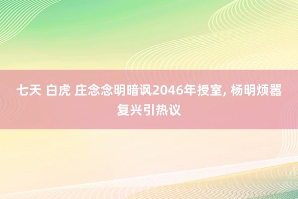 七天 白虎 庄念念明暗讽2046年授室, 杨明烦嚣复兴引热议