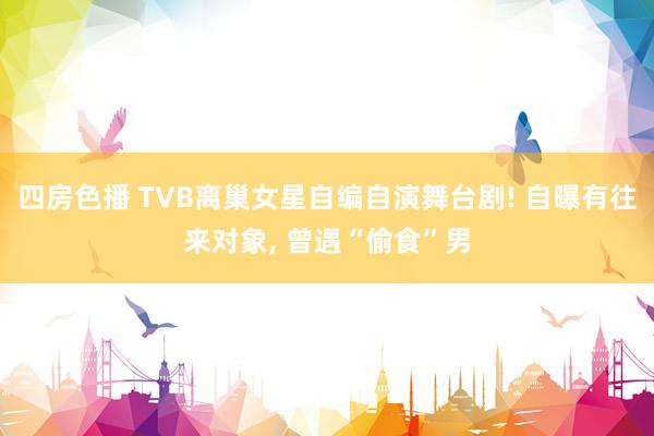 四房色播 TVB离巢女星自编自演舞台剧! 自曝有往来对象, 曾遇“偷食”男