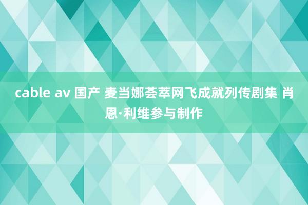 cable av 国产 麦当娜荟萃网飞成就列传剧集 肖恩·利维参与制作