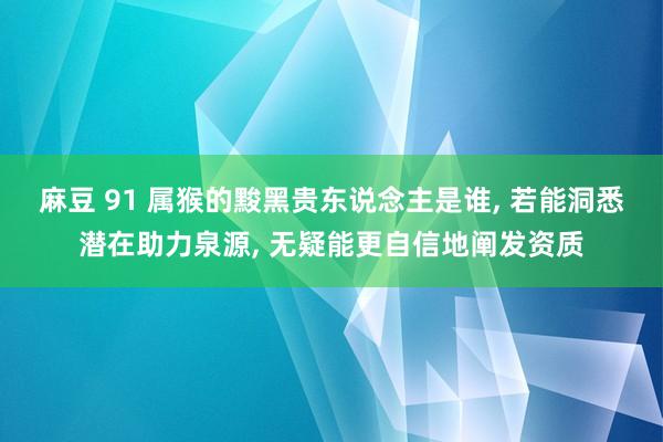 麻豆 91 属猴的黢黑贵东说念主是谁, 若能洞悉潜在助力泉源, 无疑能更自信地阐发资质