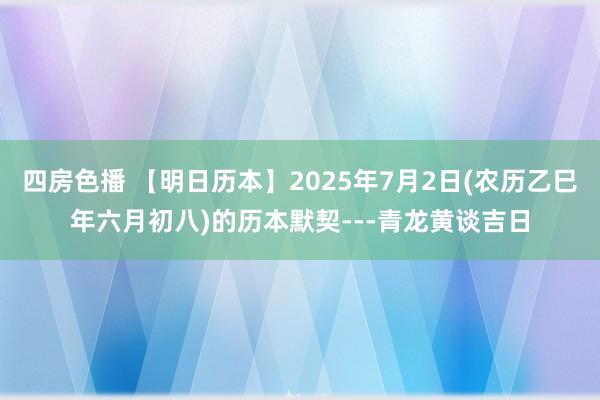 四房色播 【明日历本】2025年7月2日(农历乙巳年六月初八)的历本默契---青龙黄谈吉日